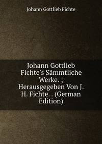 Johann Gottlieb Fichte's S?mmtliche Werke. ; Herausgegeben Von J. H. Fichte. . (German Edition)