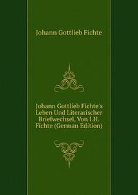 Johann Gottlieb Fichte's Leben Und Literarischer Briefwechsel, Von I.H. Fichte (German Edition)