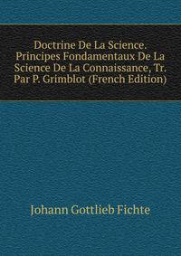 Doctrine De La Science. Principes Fondamentaux De La Science De La Connaissance, Tr. Par P. Grimblot (French Edition)