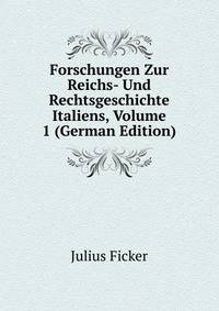 Forschungen Zur Reichs- Und Rechtsgeschichte Italiens, Volume 1 (German Edition)