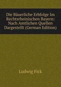 Die Bauerliche Erbfolge Im Rechtsrheinischen Bayern: Nach Amtlichen Quellen Dargestellt (German Edition)