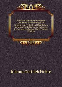 Ueber Das Wesen Des Gelehrten: Und Seine Erscheinungen Im Gebiete Der Freiheit. in Offentlichen Vorlesungen, Gehalten Zu Erlangen, Im Sommer-Halbjahre 1805 (German Edition)