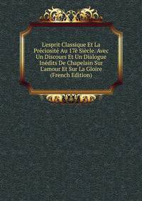 L'esprit Classique Et La Pr?ciosit? Au 17? Si?cle. Avec Un Discours Et Un Dialogue In?dits De Chapelain Sur L'amour Et Sur La Gloire (French Edition)