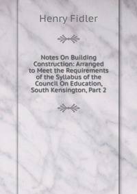 Notes On Building Construction: Arranged to Meet the Requirements of the Syllabus of the Council On Education, South Kensington, Part 2