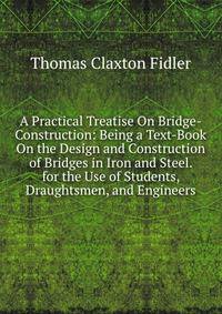 A Practical Treatise On Bridge-Construction: Being a Text-Book On the Design and Construction of Bridges in Iron and Steel. for the Use of Students, Draughtsmen, and Engineers