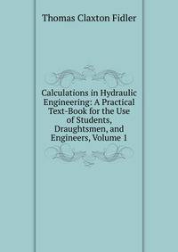 Calculations in Hydraulic Engineering: A Practical Text-Book for the Use of Students, Draughtsmen, and Engineers, Volume 1