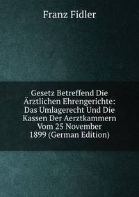 Gesetz Betreffend Die Arztlichen Ehrengerichte: Das Umlagerecht Und Die Kassen Der Aerztkammern Vom 25 November 1899 (German Edition)