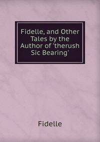 Fidelle, and Other Tales by the Author of 'therush Sic Bearing'.