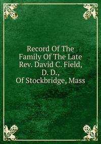 Record Of The Family Of The Late Rev. David C. Field, D. D., Of Stockbridge, Mass.