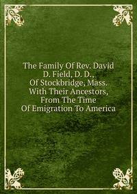 The Family Of Rev. David D. Field, D. D., Of Stockbridge, Mass. With Their Ancestors, From The Time Of Emigration To America
