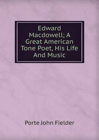 Edward Macdowell; A Great American Tone Poet, His Life And Music