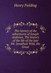 The history of the adventures of Joseph Andrews. The history of the life of the late Mr. Jonathan Wild, the Great