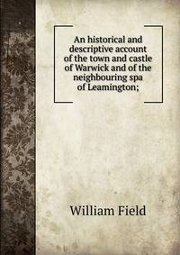 An historical and descriptive account of the town and castle of Warwick and of the neighbouring spa of Leamington;