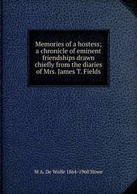 Memories of a hostess; a chronicle of eminent friendships drawn chiefly from the diaries of Mrs. James T. Fields