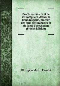Proc?s de Fieschi et de ses complices, devant la Cour des pairs, pr?c?d? des faits pr?liminaires et de l'acte d'accusation (French Edition)