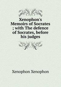 Xenophon's Memoirs of Socrates ; with The defence of Socrates, before his judges