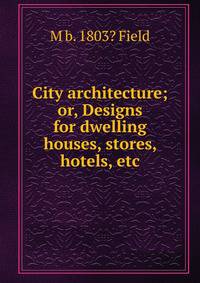 City architecture; or, Designs for dwelling houses, stores, hotels, etc.