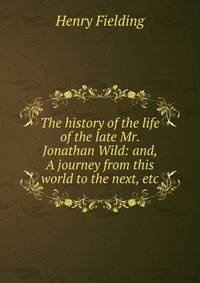The history of the life of the late Mr. Jonathan Wild: and, A journey from this world to the next, etc.