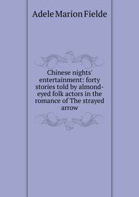 Chinese nights' entertainment: forty stories told by almond-eyed folk actors in the romance of The strayed arrow