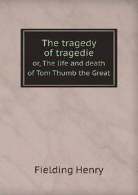 The tragedy of tragedies. or, The life and death of Tom Thumb the Great