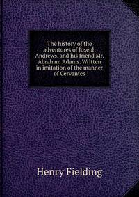 The history of the adventures of Joseph Andrews, and his friend Mr. Abraham Adams. Written in imitation of the manner of Cervantes