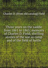 Three years on the saddle from 1861 to 1865; memoirs of Charles D. Field; thrilling stories of the war in camp and of the field of battle