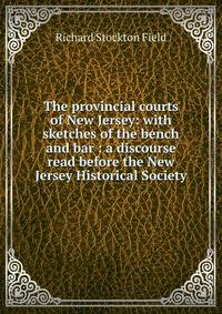 The provincial courts of New Jersey: with sketches of the bench and bar : a discourse read before the New Jersey Historical Society