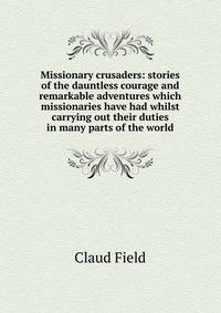 Missionary crusaders: stories of the dauntless courage and remarkable adventures which missionaries have had whilst carrying out their duties in many parts of the world