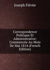 Correspondence Politique Et Administrative: Commencee Au Mois De Mai 1814 (French Edition)