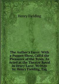 The Author's Farce: With a Puppet-Show, Call'd the Pleasures of the Town. As Acted at the Theatre Royal in Drury-Lane. Written by Henry Fielding, Esq