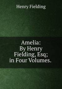 Amelia: By Henry Fielding, Esq; in Four Volumes. .