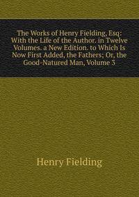 The Works of Henry Fielding, Esq: With the Life of the Author. in Twelve Volumes. a New Edition. to Which Is Now First Added, the Fathers; Or, the Good-Natured Man, Volume 3