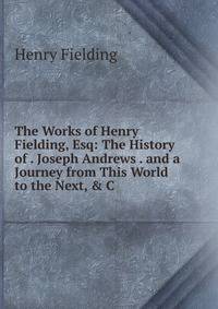 The Works of Henry Fielding, Esq: The History of . Joseph Andrews . and a Journey from This World to the Next, &amp; C