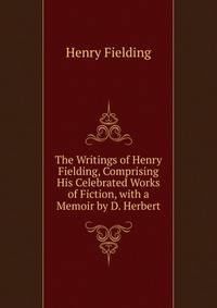 The Writings of Henry Fielding, Comprising His Celebrated Works of Fiction, with a Memoir by D. Herbert