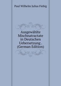 Ausgewahlte Mischnatractate in Deutschen Uebersetzung . (German Edition)