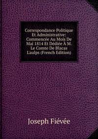 Correspondance Politique Et Administrative: Commenc?e Au Mois De Mai 1814 Et D?di?e ? M. Le Comte De Blacas L'aulps (French Edition)