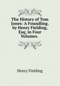 The History of Tom Jones: A Foundling. by Henry Fielding, Esq; in Four Volumes. .