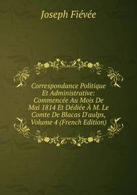 Correspondance Politique Et Administrative: Commenc?e Au Mois De Mai 1814 Et D?di?e ? M. Le Comte De Blacas D'aulps, Volume 4 (French Edition)