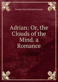 Adrian: Or, the Clouds of the Mind. a Romance