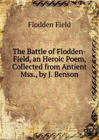 The Battle of Flodden-Field, an Heroic Poem, Collected from Antient Mss., by J. Benson