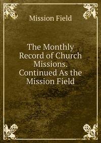 The Monthly Record of Church Missions. Continued As the Mission Field