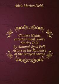 Chinese Nights entertainment: Forty Stories Told by Almond-Eyed Folk Actors in the Romance of the Strayed Arrow
