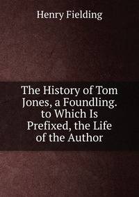 The History of Tom Jones, a Foundling. to Which Is Prefixed, the Life of the Author