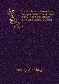 Familiar Letters Between the Principal Characters in David Simple: And Some Others. to Which Is Added, a Vision