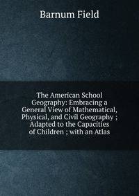 The American School Geography: Embracing a General View of Mathematical, Physical, and Civil Geography ; Adapted to the Capacities of Children ; with an Atlas