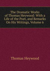 The Dramatic Works of Thomas Heywood: With a Life of the Poet, and Remarks On His Writings, Volume 6