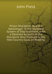 Prison Discipline: And the Advantages of the Separate System of Imprisonment, with a Detailed Account of the Discipline Now Pursued in the New Country Goal, at Reading