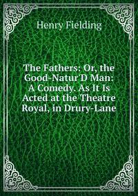 The Fathers: Or, the Good-Natur'D Man: A Comedy. As It Is Acted at the Theatre Royal, in Drury-Lane