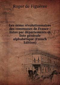Les noms revolutionnaires des communes de France ; listes par departements et liste generale alphabetique (French Edition)