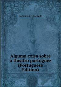Alguma coisa sobre o theatro portuguez (Portuguese Edition)